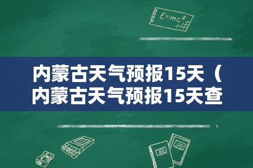 内蒙古天气预报15天（内蒙古天气预报15天查询）