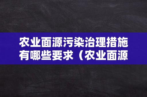 农业面源污染治理措施有哪些要求（农业面源污染治理措施有哪些要求呢）