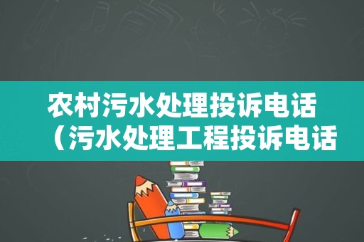 农村污水处理投诉电话（污水处理工程投诉电话）