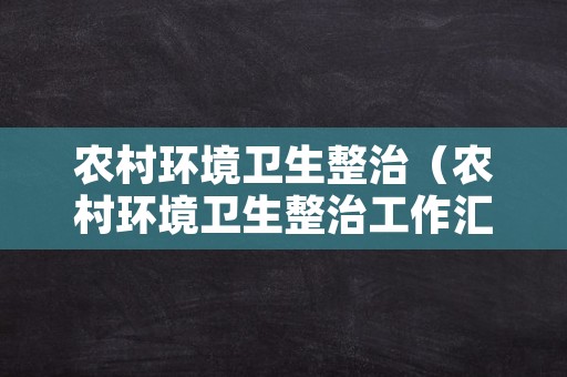 农村环境卫生整治（农村环境卫生整治工作汇报）