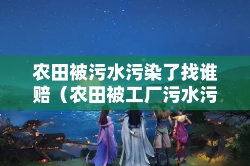 农田被污水污染了找谁赔（农田被工厂污水污染有关法律）