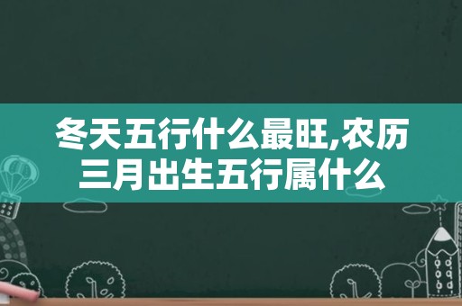 冬天五行什么最旺,农历三月出生五行属什么