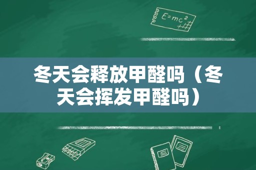 冬天会释放甲醛吗（冬天会挥发甲醛吗）