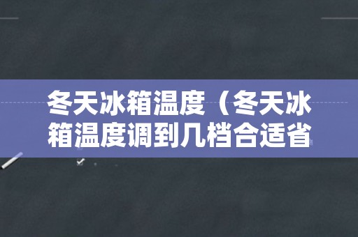 冬天冰箱温度（冬天冰箱温度调到几档合适省电）