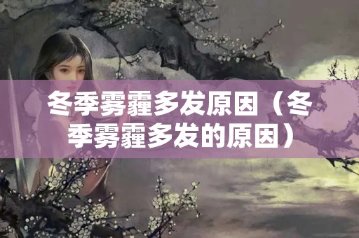 冬季雾霾多发原因（冬季雾霾多发的原因）