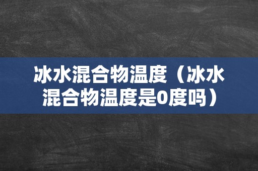 冰水混合物温度（冰水混合物温度是0度吗）