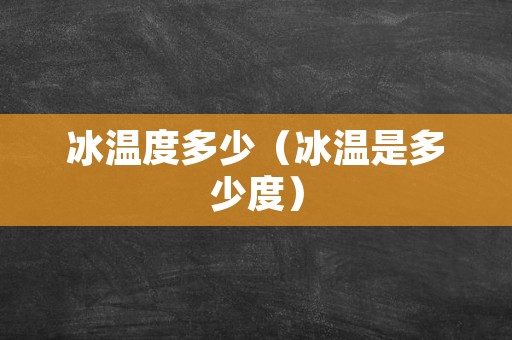 冰温度多少（冰温是多少度）