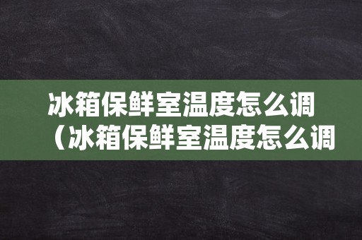 冰箱保鲜室温度怎么调（冰箱保鲜室温度怎么调到16度）