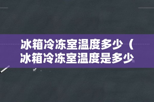 冰箱冷冻室温度多少（冰箱冷冻室温度是多少）