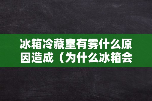 冰箱冷藏室有雾什么原因造成（为什么冰箱会起雾）