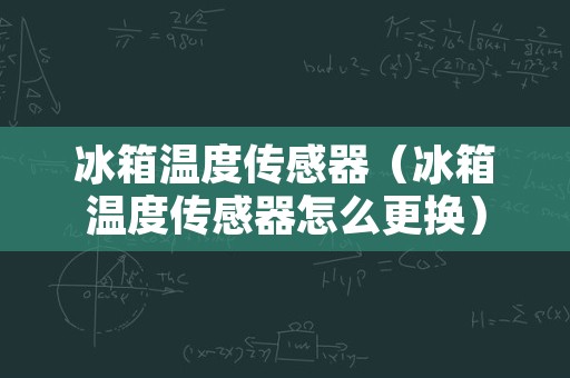 冰箱温度传感器（冰箱温度传感器怎么更换）