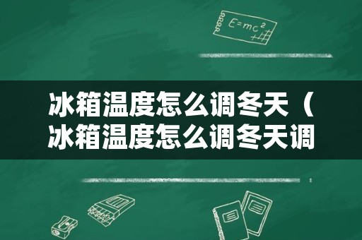 冰箱温度怎么调冬天（冰箱温度怎么调冬天调到几度最合适）