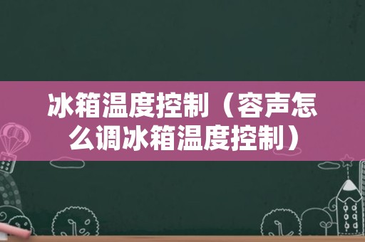 冰箱温度控制（容声怎么调冰箱温度控制）