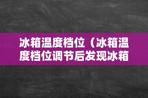 冰箱温度档位（冰箱温度档位调节后发现冰箱不工作了）