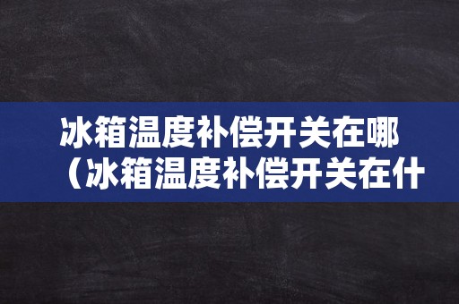 冰箱温度补偿开关在哪（冰箱温度补偿开关在什么地方）