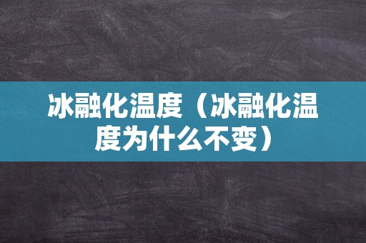 冰融化温度（冰融化温度为什么不变）