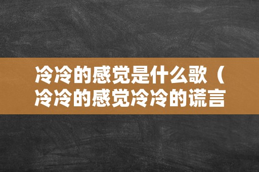 冷冷的感觉是什么歌（冷冷的感觉冷冷的谎言是什么歌）