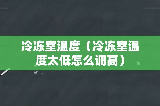 冷冻室温度（冷冻室温度太低怎么调高）