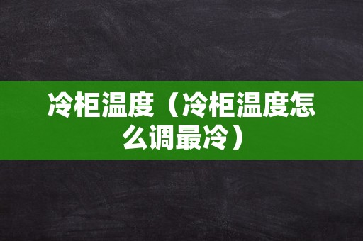 冷柜温度（冷柜温度怎么调最冷）