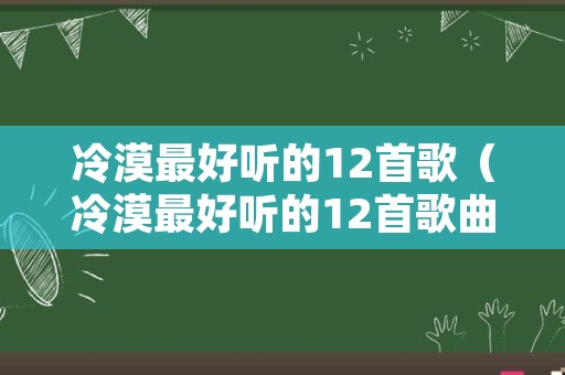 冷漠最好听的12首歌（冷漠最好听的12首歌曲原唱）