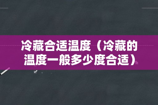 冷藏合适温度（冷藏的温度一般多少度合适）