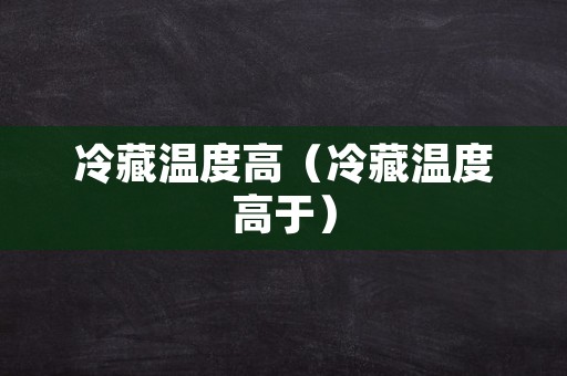 冷藏温度高（冷藏温度高于）