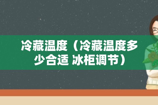 冷藏温度（冷藏温度多少合适 冰柜调节）