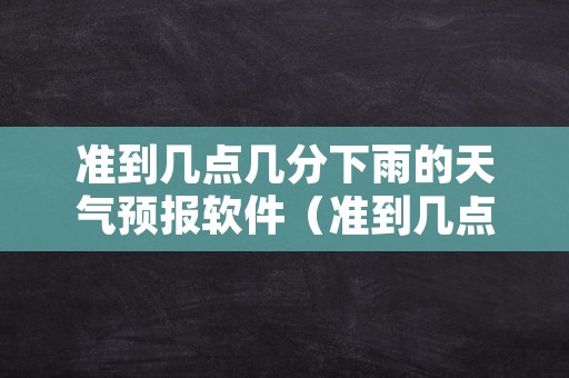 准到几点几分下雨的天气预报软件（准到几点几分下雨的天气预报软件叫什么）