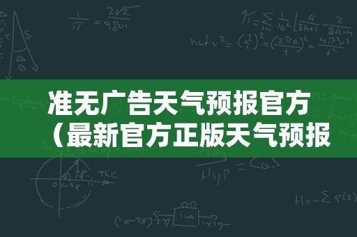 准无广告天气预报官方（最新官方正版天气预报无广告）