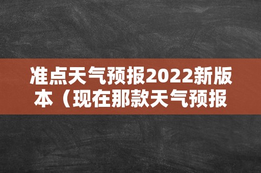 准点天气预报2022新版本（现在那款天气预报准点）