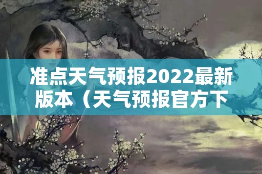 准点天气预报2022最新版本（天气预报官方下载2022最新版免费）