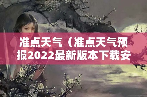 准点天气（准点天气预报2022最新版本下载安装）