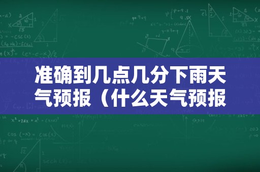 准确到几点几分下雨天气预报（什么天气预报精准到几点几分下雨）