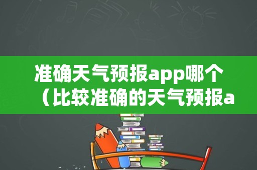 准确天气预报app哪个（比较准确的天气预报app）