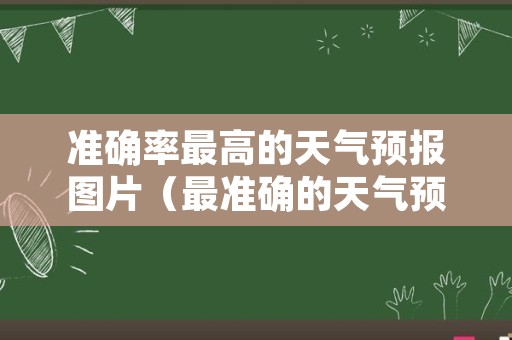 准确率最高的天气预报图片（最准确的天气预报是哪一款）