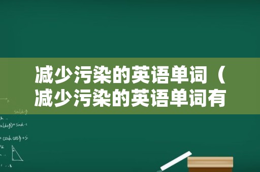 减少污染的英语单词（减少污染的英语单词有哪些）