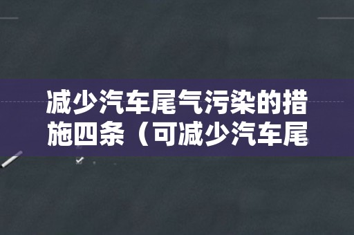 减少汽车尾气污染的措施四条（可减少汽车尾气污染空气的两项措施）