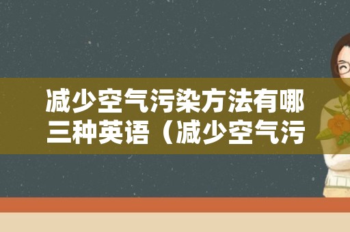 减少空气污染方法有哪三种英语（减少空气污染的方法有哪些英语）