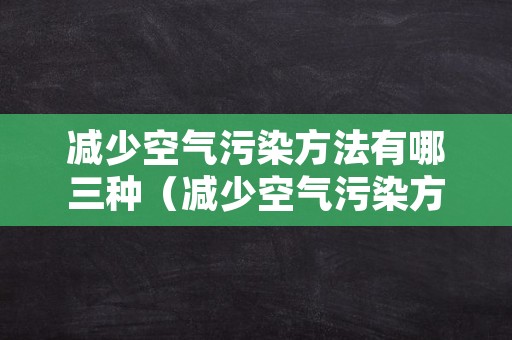 减少空气污染方法有哪三种（减少空气污染方法有哪三种呢）