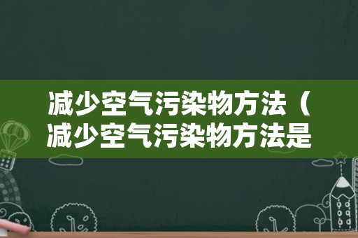 减少空气污染物方法（减少空气污染物方法是什么）