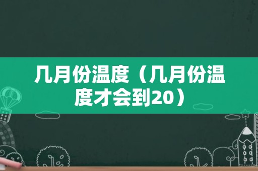 几月份温度（几月份温度才会到20）