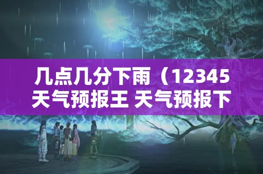 几点几分下雨（12345天气预报王 天气预报下载精准预报几点几分下雨）