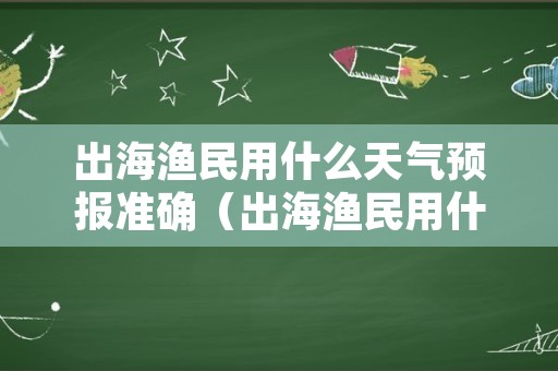 出海渔民用什么天气预报准确（出海渔民用什么天气预报准确一点）