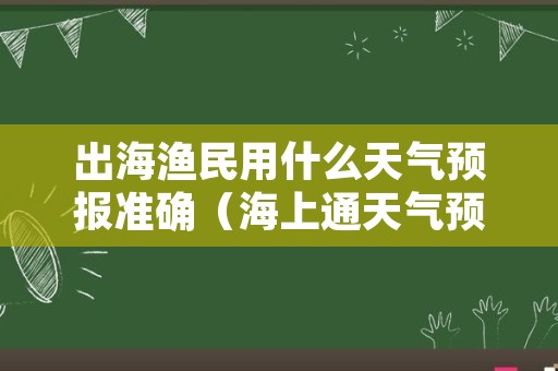 出海渔民用什么天气预报准确（海上通天气预报下载）