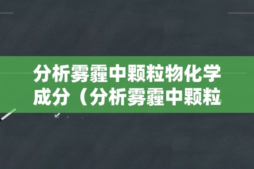 分析雾霾中颗粒物化学成分（分析雾霾中颗粒物化学成分含量）