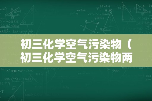 初三化学空气污染物（初三化学空气污染物两种）