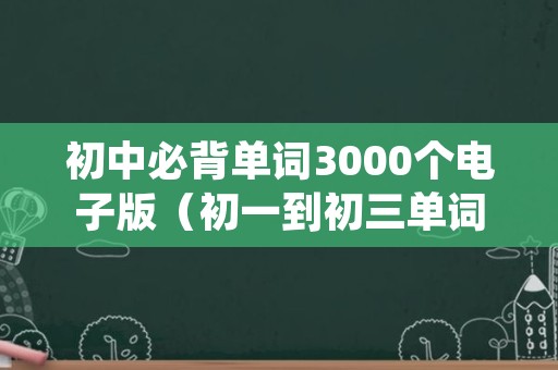 初中必背单词3000个电子版（初一到初三单词表打印版）