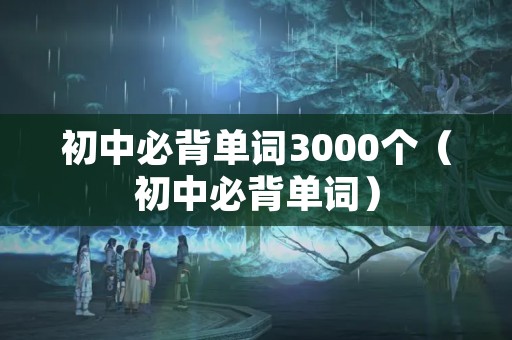 初中必背单词3000个（初中必背单词）