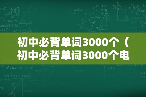 初中必背单词3000个（初中必背单词3000个电子版）