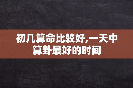 初几算命比较好,一天中算卦最好的时间